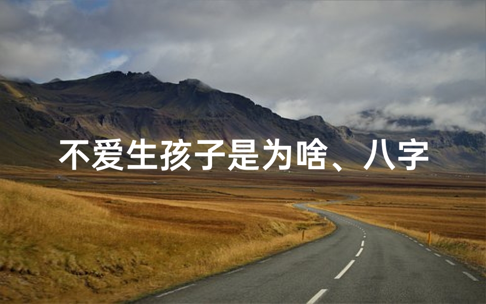 不爱生孩子是为啥、八字解析:揭秘不爱生孩子的命运之谜