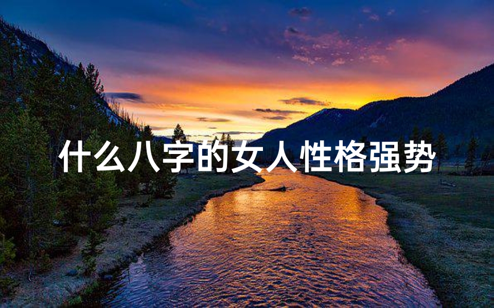 什么八字的女人性格强势,《揭秘最厉害女人八字命理:神秘特质大解析》