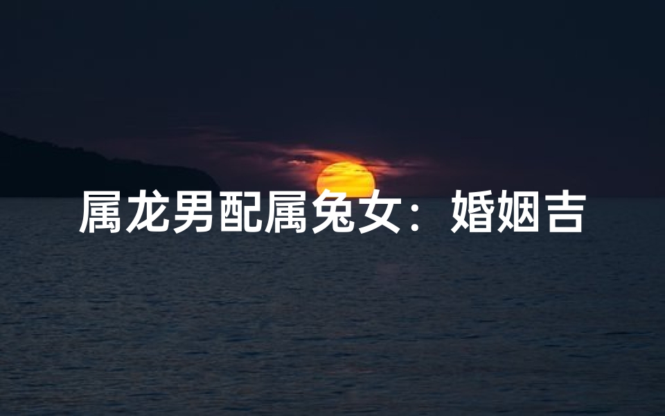 属龙男配属兔女:婚姻吉凶大揭秘