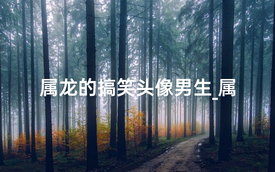 属龙的搞笑头像男生_属龙男生搞笑头像:龙腾虎跃,笑料百出