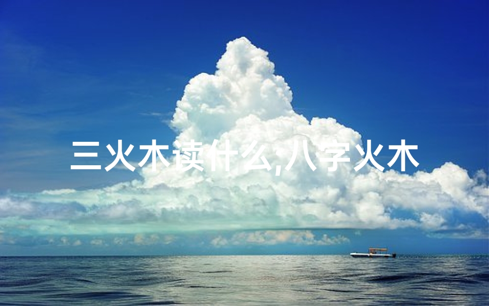 三火木读什么;八字火木相生:揭秘3火3木命的人生奥秘