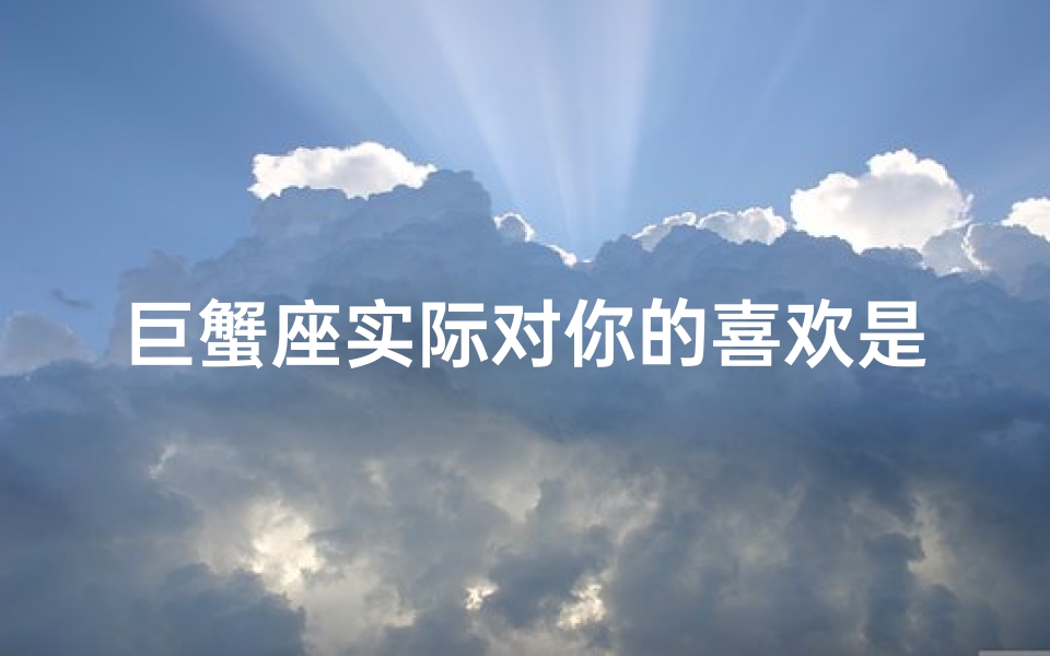 巨蟹座实际对你的喜欢是爱吗;巨蟹座实际对你的喜欢是爱吗为什么