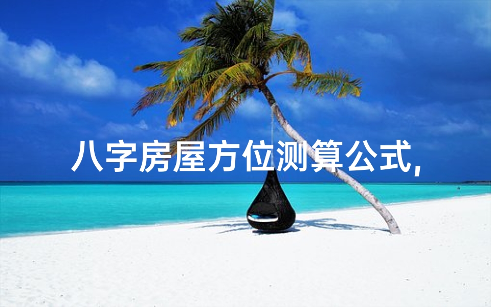 八字房屋方位测算公式,精准布局-打造和谐居住环境