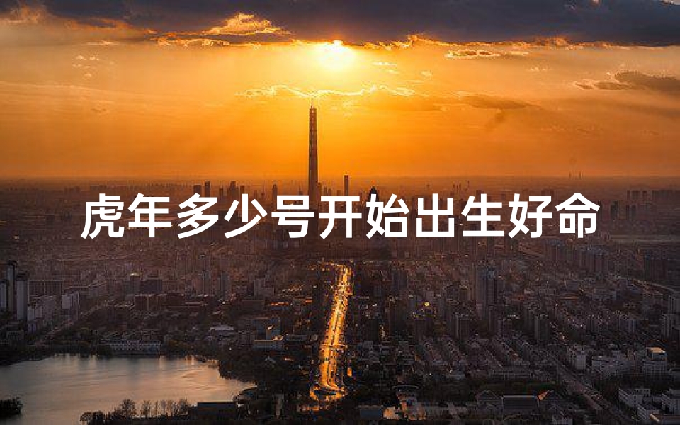 虎年多少号开始出生好命(虎年吉日:出生在这一天,好运连连)