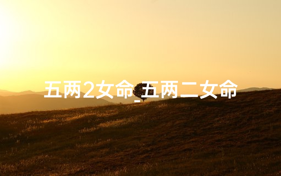 五两2女命_五两二女命八字:揭秘命运之谜