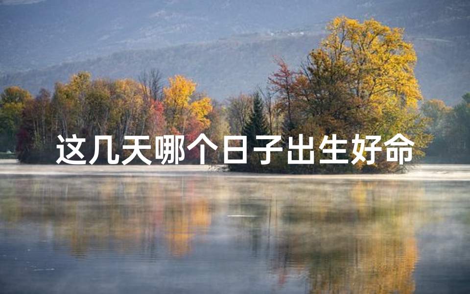 这几天哪个日子出生好命、神秘吉日:揭秘哪天出生的人命运多舛