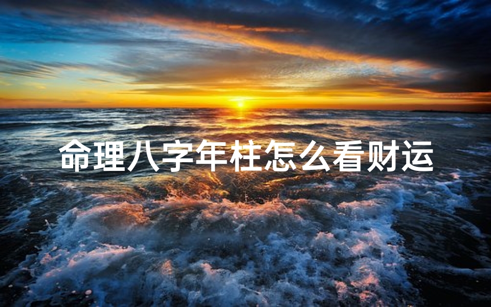 命理八字年柱怎么看财运(四柱八字如何看财运,从八字中怎么看出财运与富贵的)