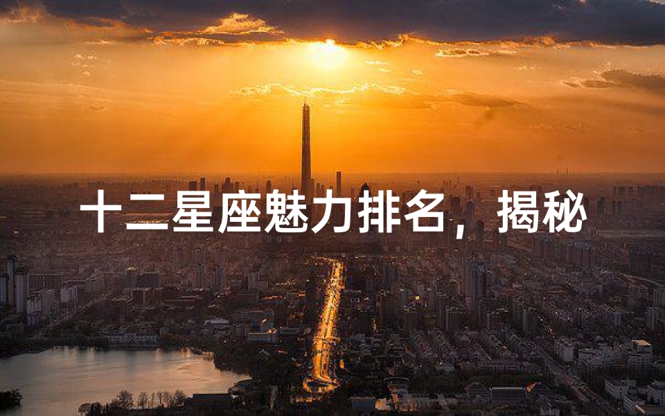 十二星座魅力排名,揭秘最受欢迎的星座-性格分析大揭秘