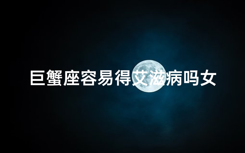 巨蟹座容易得艾滋病吗女生;巨蟹座容易得艾滋病吗女生图片