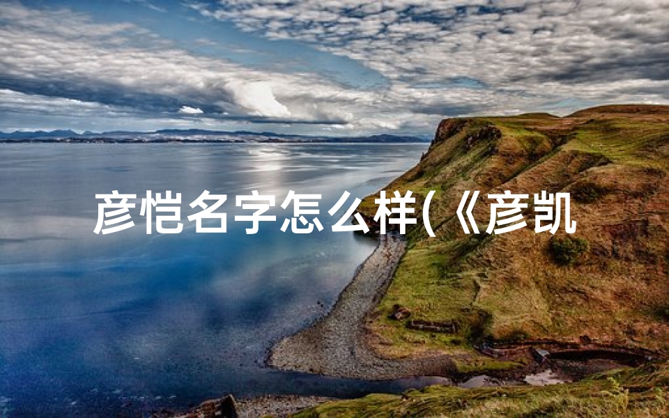 彦恺名字怎么样(《彦凯名字吉凶揭秘:运势好坏一探究竟》)