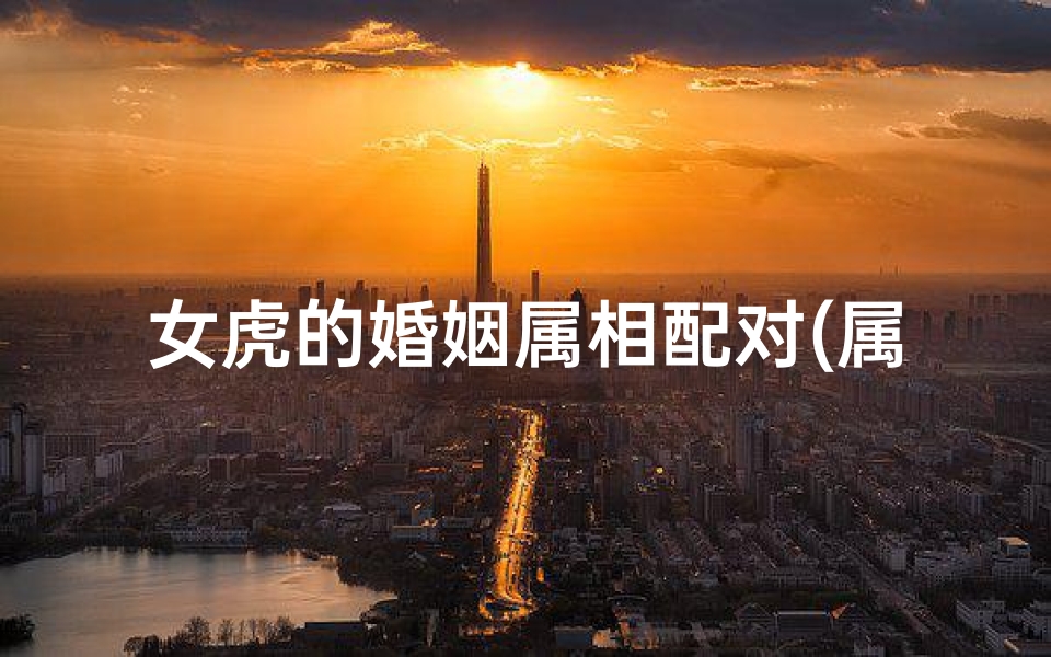女虎的婚姻属相配对(属虎女性最佳婚配属相)
