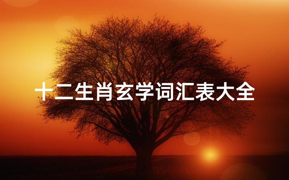 十二生肖玄学词汇表大全(十二生肖婚配相生相克表,十二生肖中什么与什么相生相克)