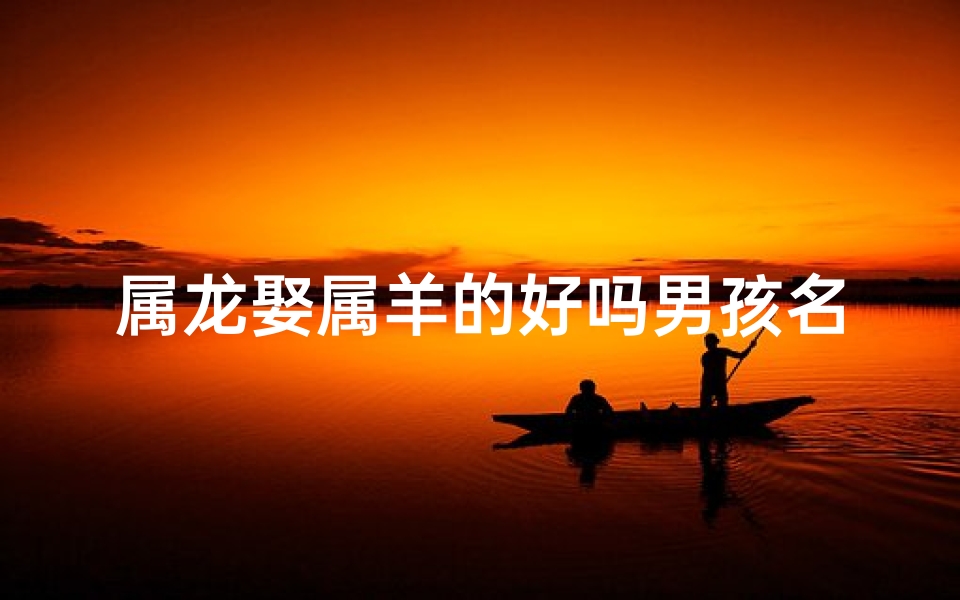 属龙娶属羊的好吗男孩名字—属龙娶属羊的好吗男孩名字怎么取-海瑞算卦网