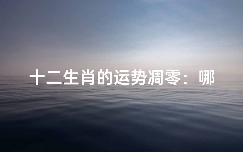 十二生肖的运势凋零:哪些生肖会受影响?