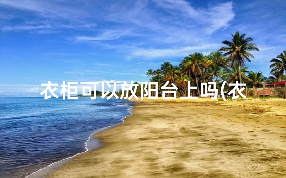 衣柜可以放阳台上吗(衣柜能放露台?风水解析揭秘)