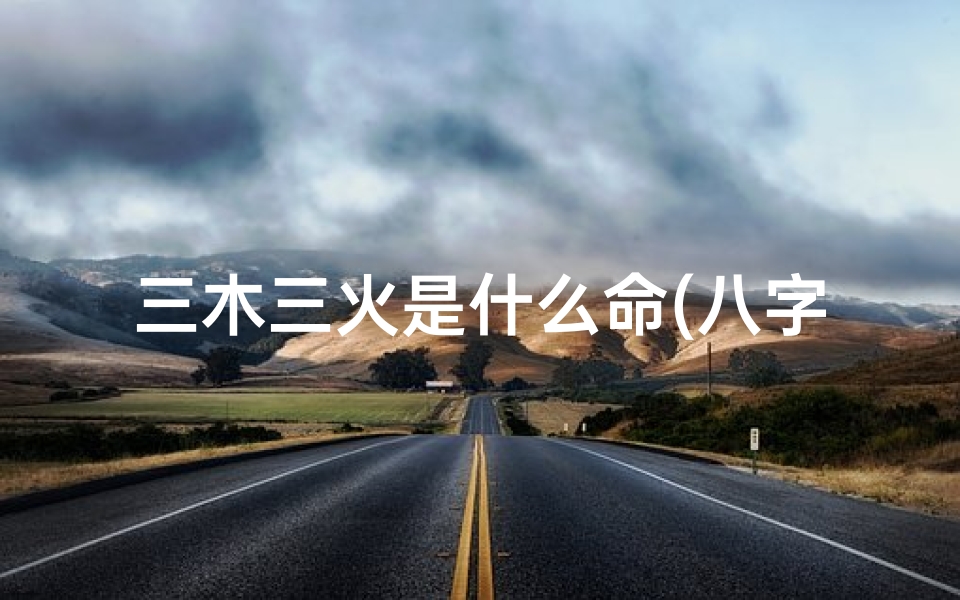 三木三火是什么命(八字火木相生,命运璀璨人生)