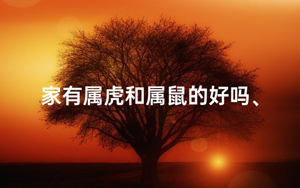 家有属虎和属鼠的好吗、属虎属鼠一家亲,和谐共度美好时光