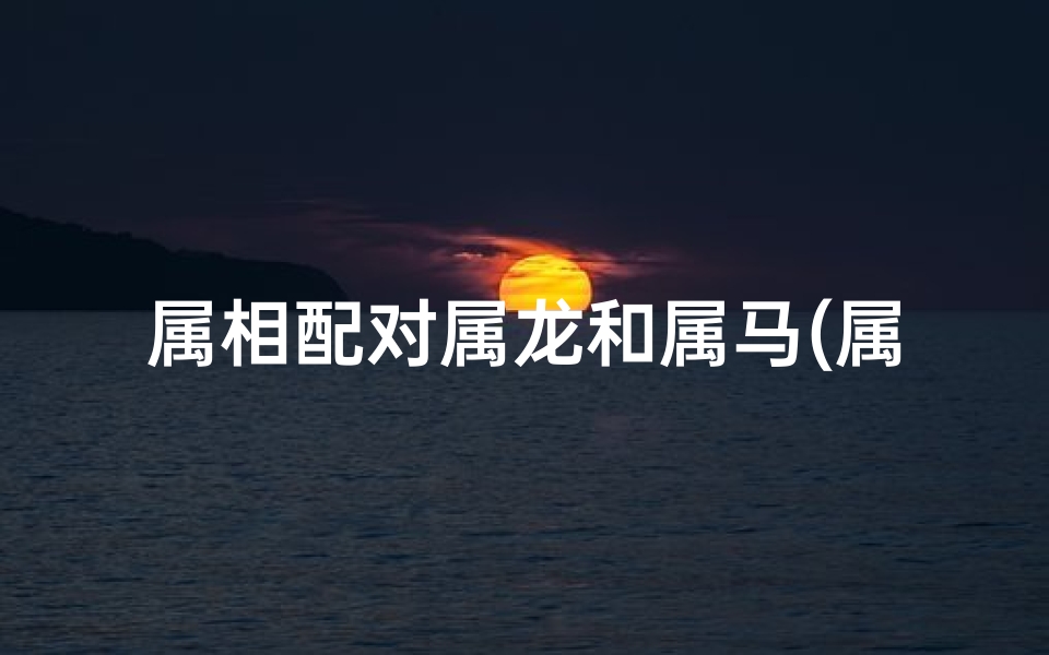 属相配对属龙和属马(属龙和属马配不配)