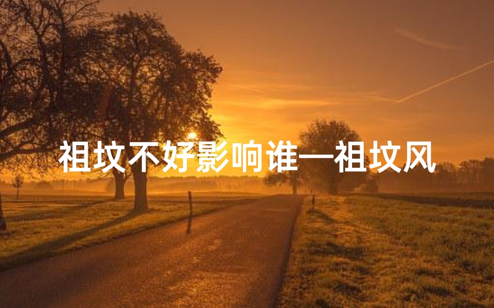 祖坟不好影响谁—祖坟风水不佳,祭祀能否转运?