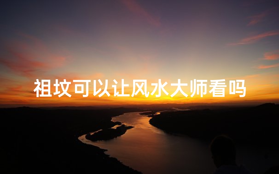 祖坟可以让风水大师看吗-祖坟风水大师可鉴之谜