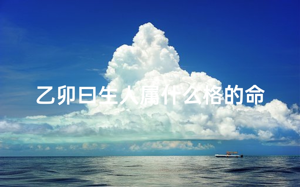 乙卯曰生人属什么格的命-乙卯日出生的人性格与命运解析
