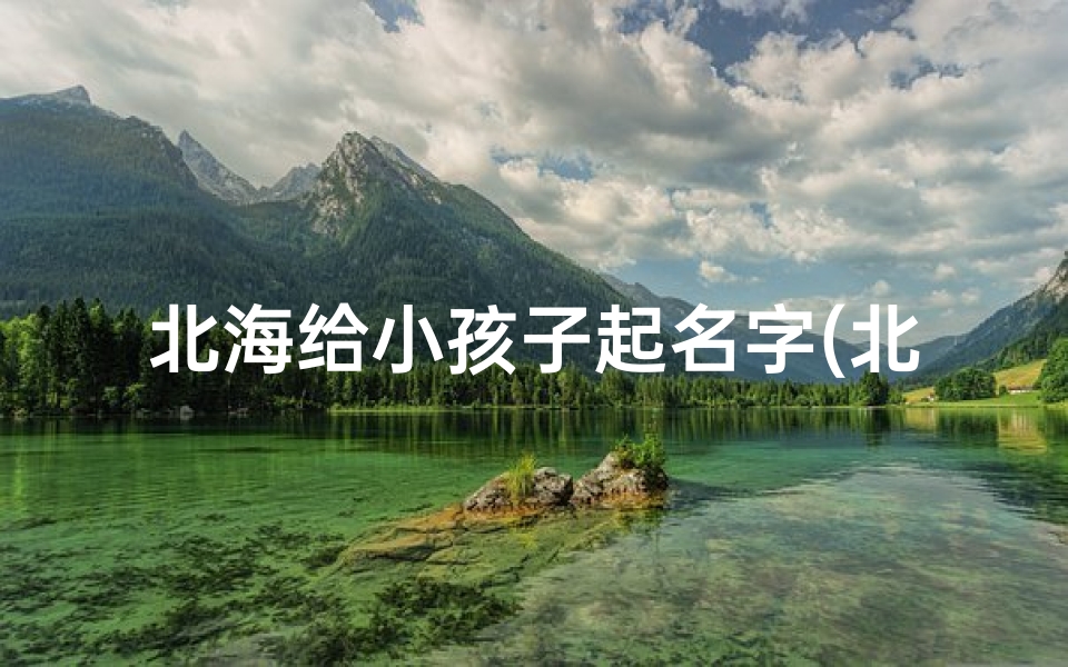 北海给小孩子起名字(北海名字的另一半名字)