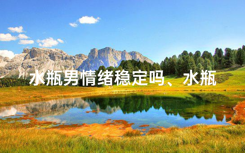 水瓶男情绪稳定吗、水瓶座男生情绪易受影响之谜