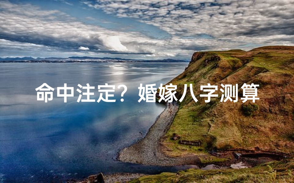 命中注定?婚嫁八字测算揭秘你的婚姻运势-海瑞算卦网
