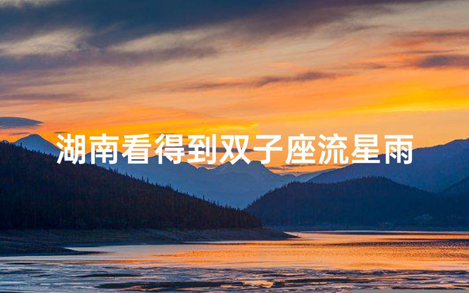 湖南看得到双子座流星雨吗(湖南观双子座流星雨最佳时机揭晓)