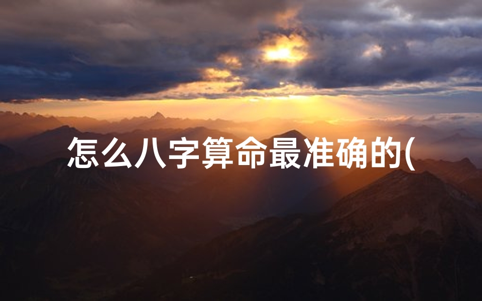 怎么八字算命最准确的(如何算最准确的八字,如何推八字算命)