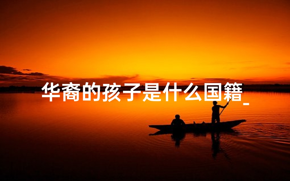 华裔的孩子是什么国籍_《华裔童梦:异国寻根记》-海瑞算卦网