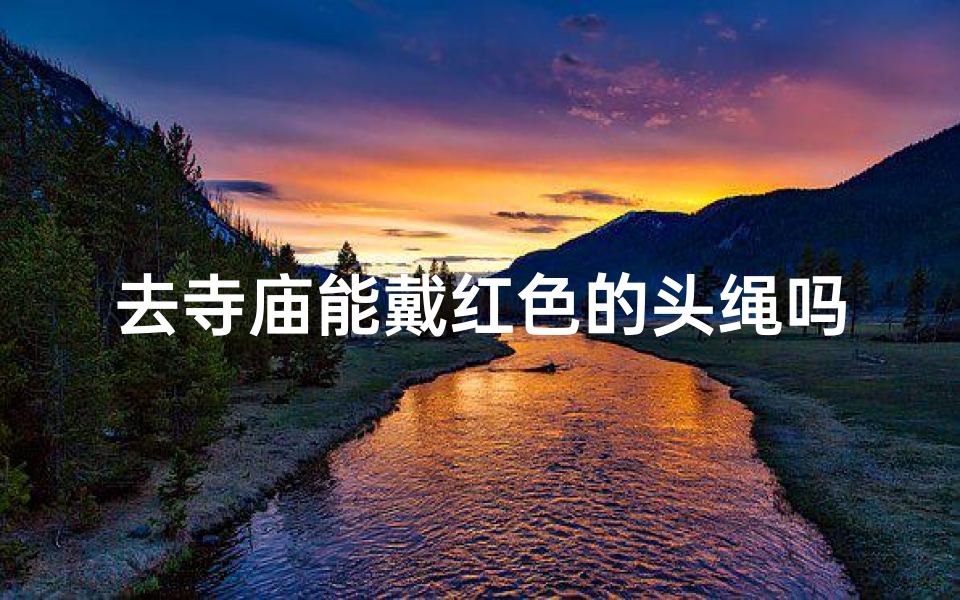 去寺庙能戴红色的头绳吗_寺庙祈福,红色头绳可否佩戴?-海瑞算卦网