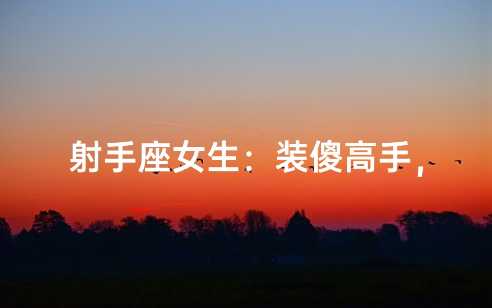 射手座女生:装傻高手,傻得可爱