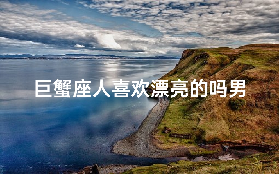 巨蟹座人喜欢漂亮的吗男生_巨蟹座喜欢性感还是清纯的女生