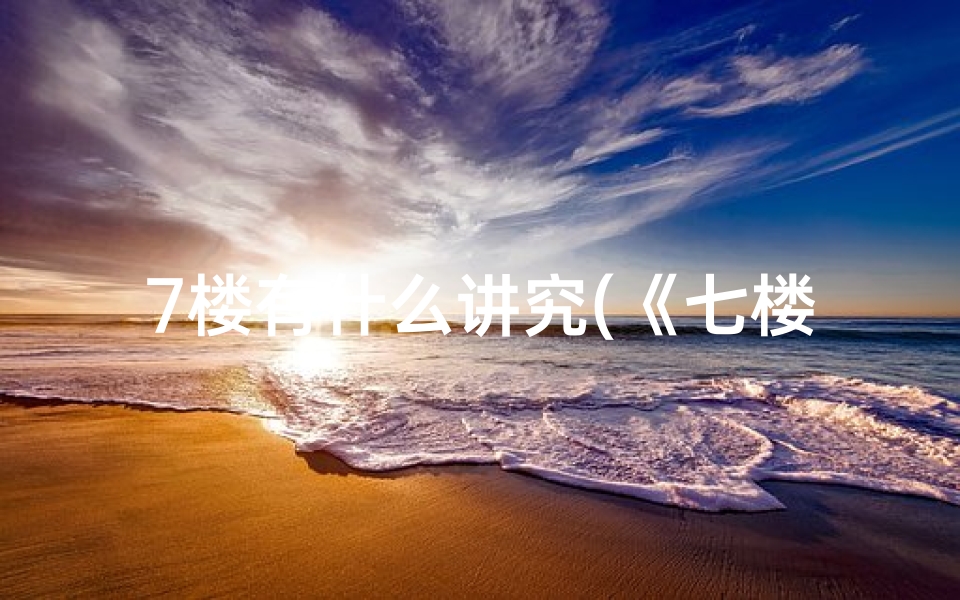 7楼有什么讲究(《七楼风水之谜:探寻楼层寓意的奥秘》)