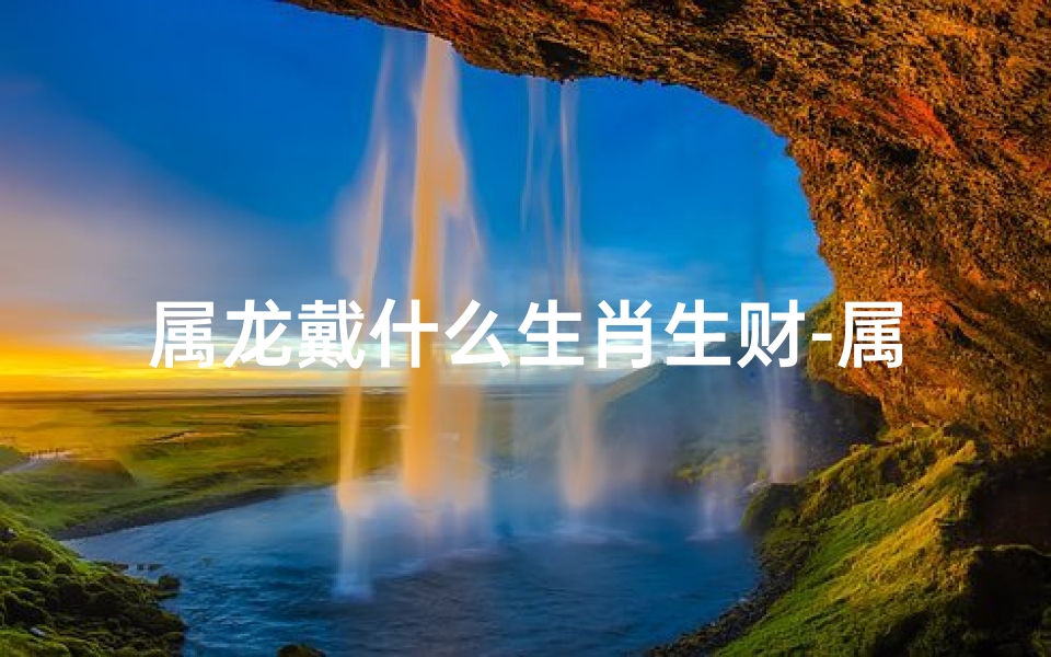 属龙戴什么生肖生财-属龙戴什么生肖好