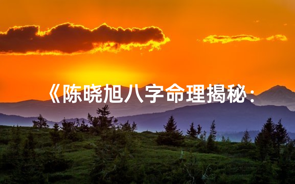 《陈晓旭八字命理揭秘:命运轨迹深度解析》