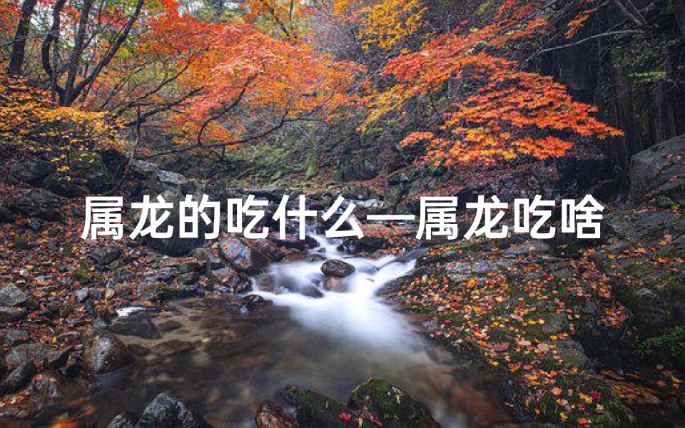 属龙的吃什么—属龙吃啥运气总不好?揭秘生肖饮食禁忌