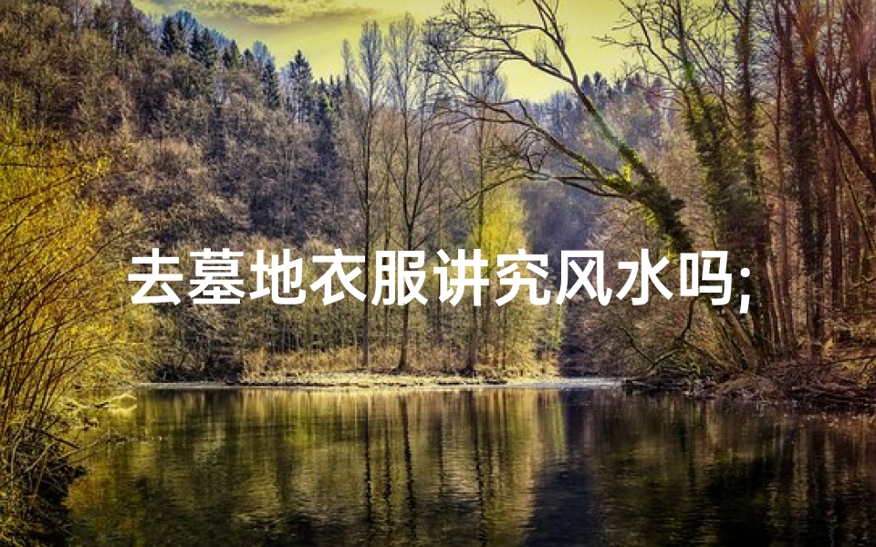 去墓地衣服讲究风水吗;去墓地穿的衣服