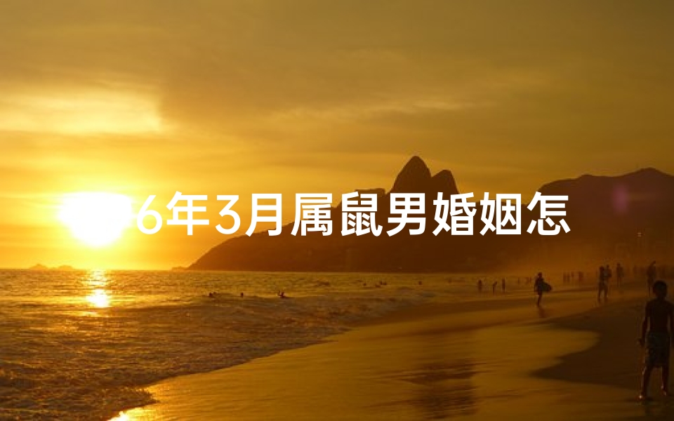 96年3月属鼠男婚姻怎样(96年3月属鼠男性婚姻运势揭秘)