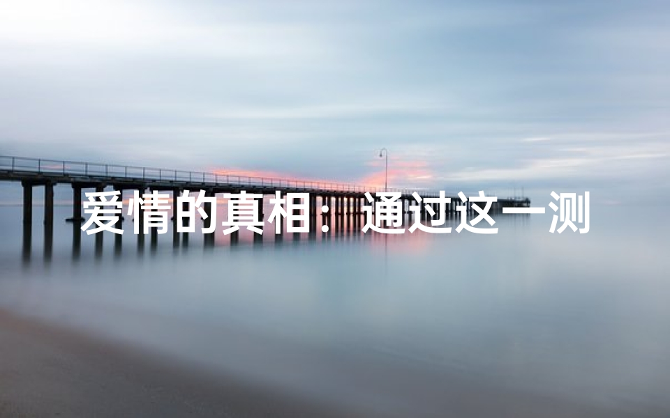 爱情的真相:通过这一测试揭示你对他的深情与命运吉凶!