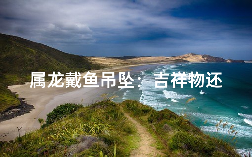 属龙戴鱼吊坠:吉祥物还是禁忌?