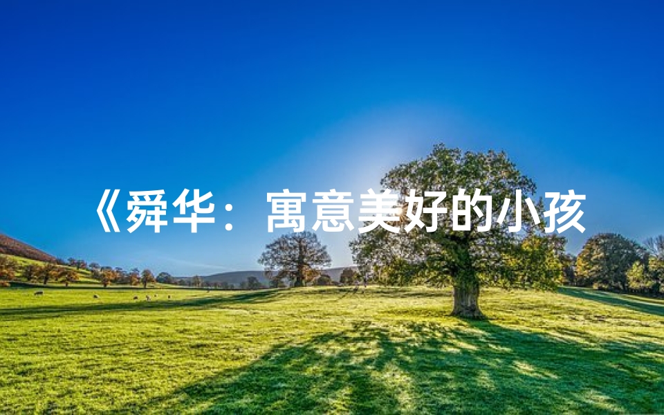 《舜华:寓意美好的小孩名字,寓意深远》