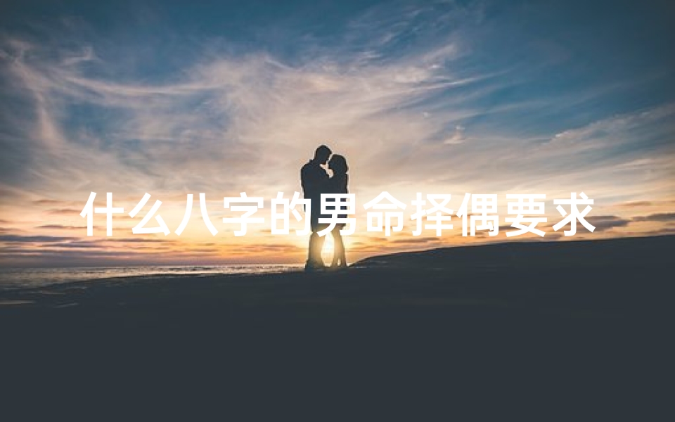 什么八字的男命择偶要求高-《八字揭秘:男性命理如何助旺生育运势》