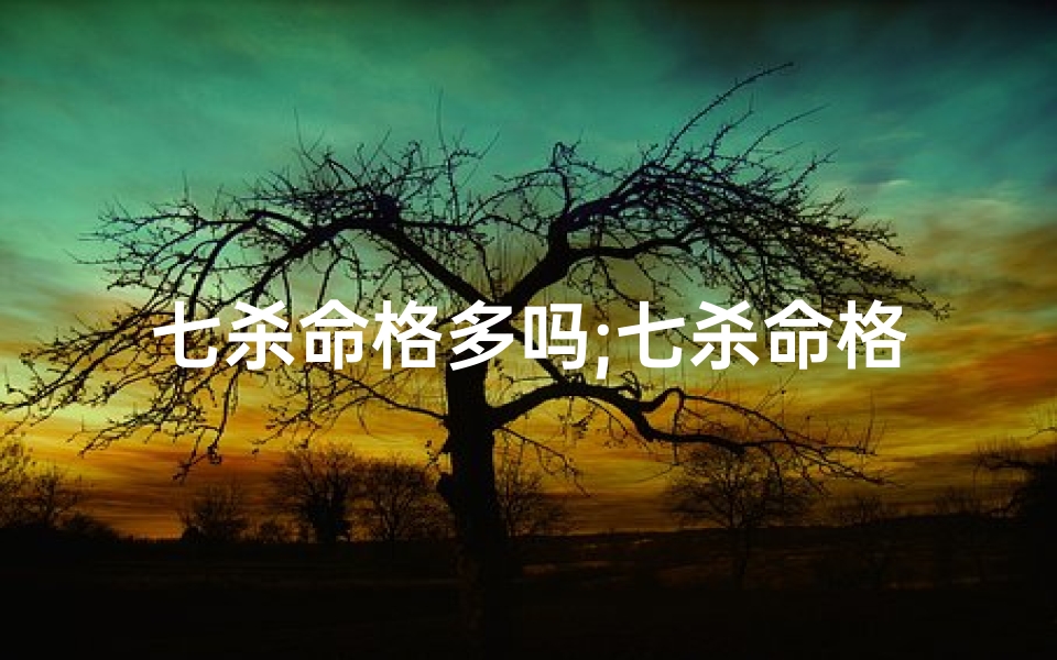 七杀命格多吗;七杀命格:揭秘算命硬不硬