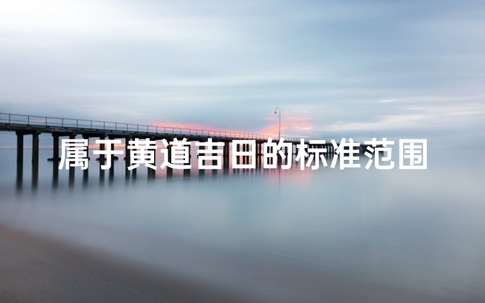 属于黄道吉日的标准范围;黄道吉日的黄道是指