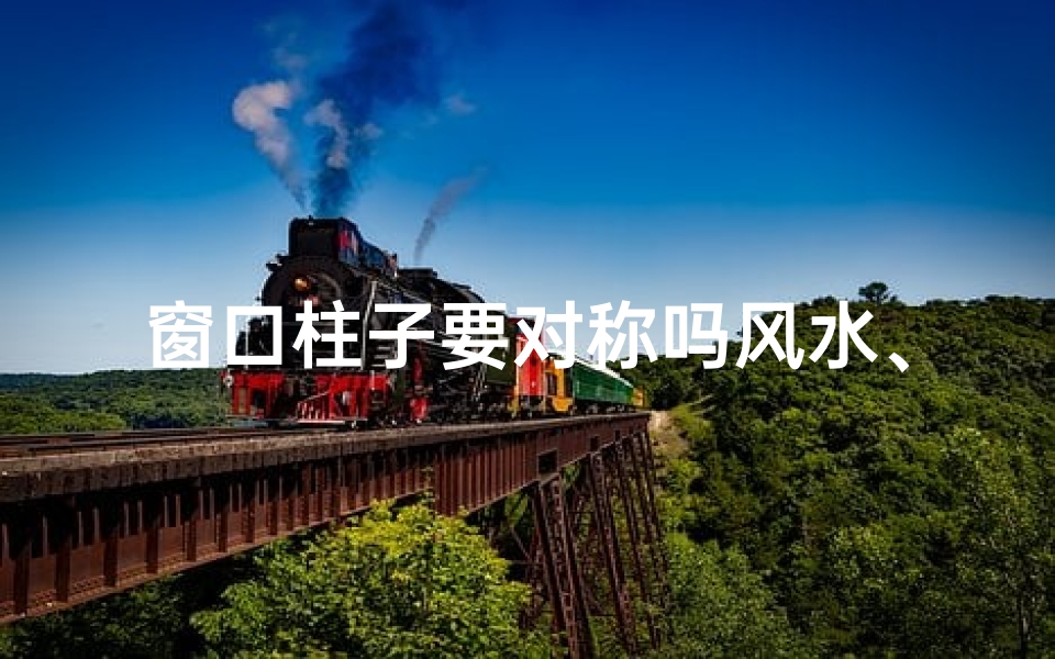 窗口柱子要对称吗风水、窗口柱子对称否?揭秘风水奥秘