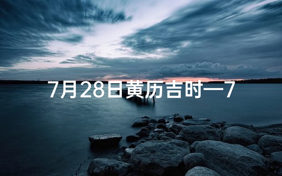 7月28日黄历吉时—7.28黄道吉日:宜嫁娶,宜出行