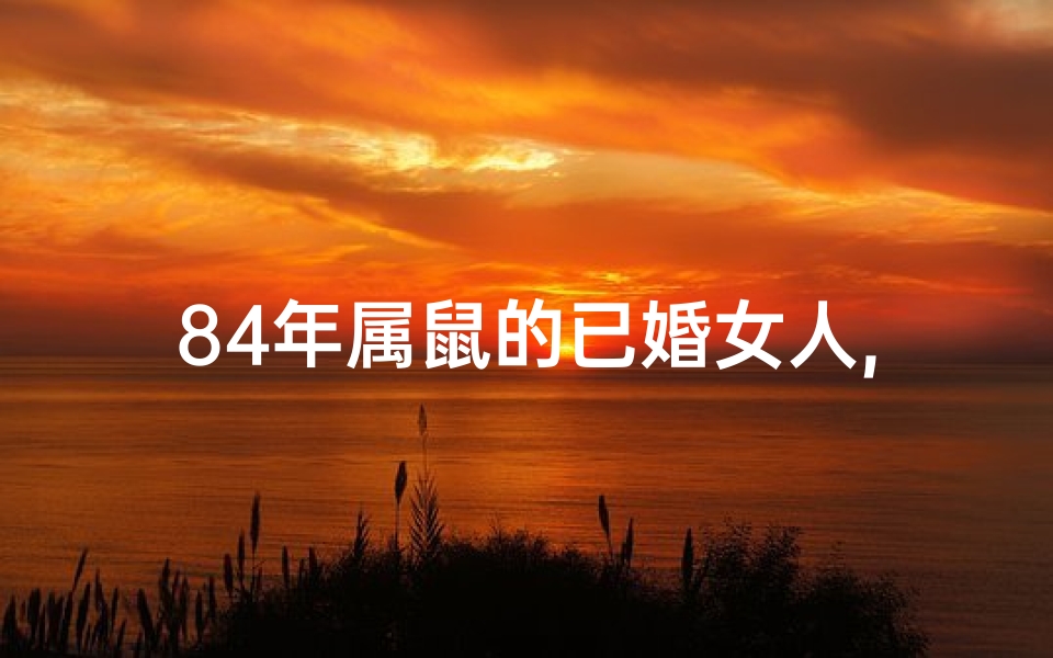 84年属鼠的已婚女人,84年属鼠的已婚女人命运