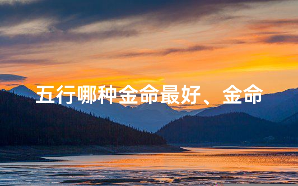 五行哪种金命最好、金命格的神秘魅力:五行之金的独特韵味